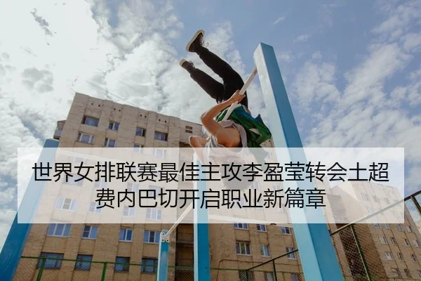 世界女排联赛最佳主攻李盈莹转会土超费内巴切开启职业新篇章