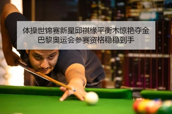 体操世锦赛新星邱祺缘平衡木惊艳夺金 巴黎奥运会参赛资格稳稳到手